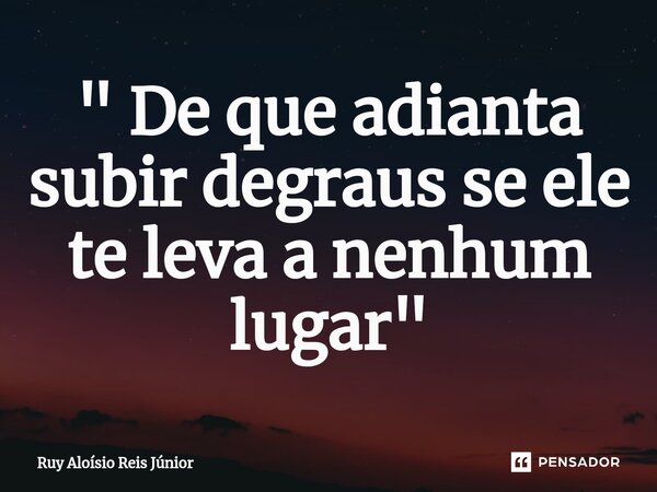 ⁠" De que adianta subir degraus se ele te leva a nenhum lugar"... Frase de Ruy Aloisio Reis Júnior.