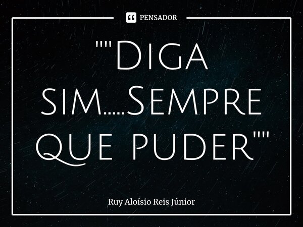 ⁠""Diga sim.....Sempre que puder""... Frase de Ruy Aloisio Reis Júnior.