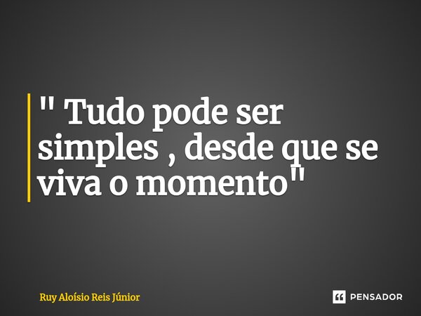 ⁠" Tudo pode ser simples , desde que se viva o momento "... Frase de Ruy Aloisio Reis Júnior.