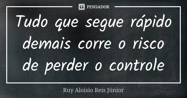 Tudo que segue rápido demais corre o risco de perder o controle... Frase de Ruy Aloisio Reis Júnior.