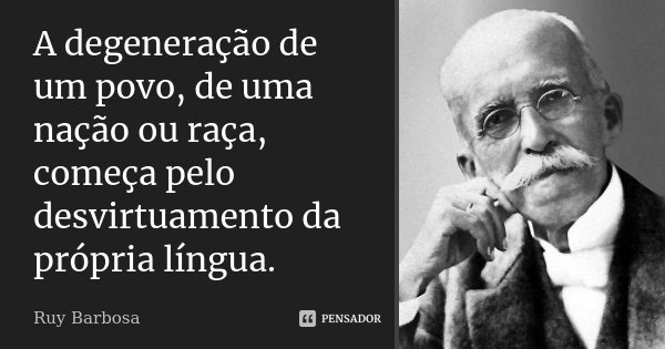 A degeneração de um povo, de uma nação ou raça, começa pelo desvirtuamento da própria língua.... Frase de Ruy Barbosa.