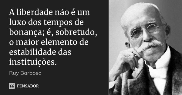 A liberdade não é um luxo dos tempos de bonança; é, sobretudo, o maior elemento de estabilidade das instituições.... Frase de Ruy Barbosa.
