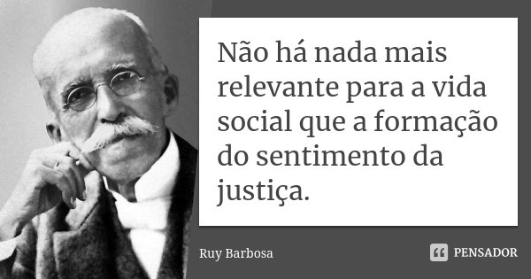 Não há nada mais relevante para a vida social que a formação do sentimento da justiça.... Frase de Ruy Barbosa.