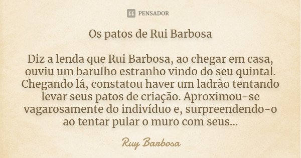 Os patos de Rui Barbosa Diz a lenda que Rui Barbosa, ao chegar em casa, ouviu um barulho estranho vindo do seu quintal. Chegando lá, constatou haver um ladrão t... Frase de Ruy barbosa.