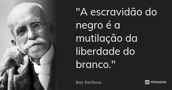 "A escravidão do negro é a mutilação da liberdade do branco."... Frase de Ruy Barbosa.