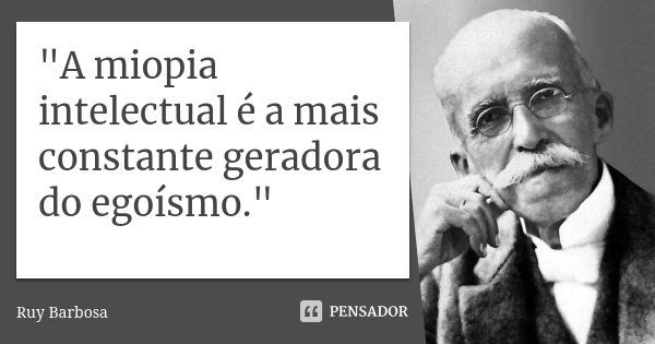 "A miopia intelectual é a mais constante geradora do egoísmo."... Frase de Ruy Barbosa.