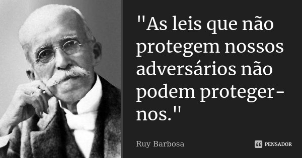 "As leis que não protegem nossos adversários não podem proteger-nos."... Frase de Ruy Barbosa.