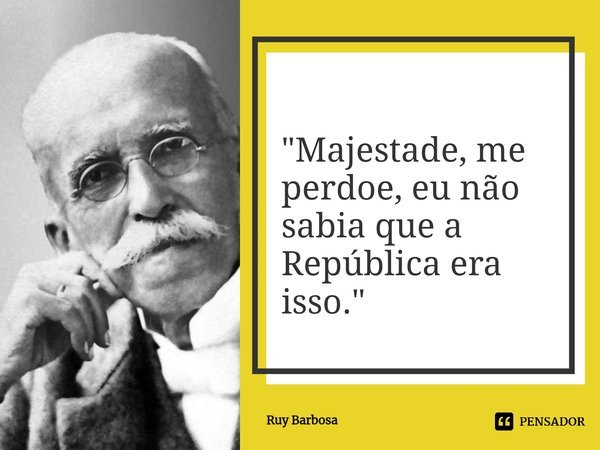 ⁠"Majestade, me perdoe, eu não sabia que a República era isso."... Frase de Ruy Barbosa.