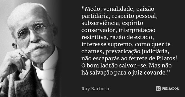 "Medo, venalidade, paixão partidária, respeito pessoal, subserviência, espírito conservador, interpretação restritiva, razão de estado, interesse supremo, ... Frase de Ruy Barbosa.
