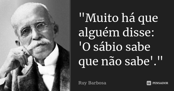 "Muito há que alguém disse: 'O sábio sabe que não sabe'."... Frase de Ruy Barbosa.