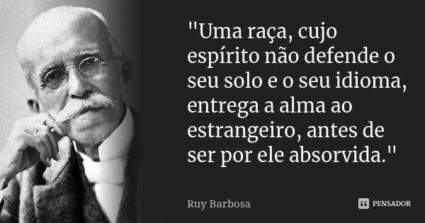"Uma raça, cujo espírito não defende o seu solo e o seu idioma, entrega a alma ao estrangeiro, antes de ser por ele absorvida."... Frase de Ruy Barbosa.
