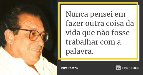 Nunca pensei em fazer outra coisa da vida que não fosse trabalhar com a palavra.... Frase de Ruy Castro.