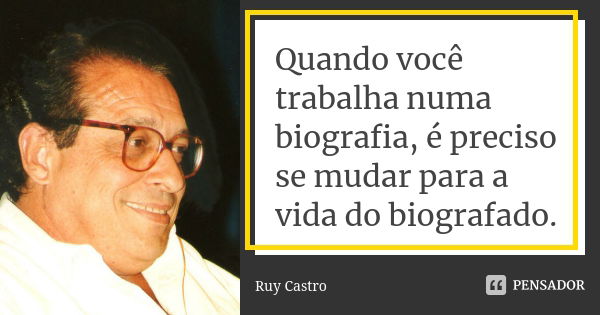 Quando você trabalha numa biografia, é preciso se mudar para a vida do biografado.... Frase de Ruy Castro.