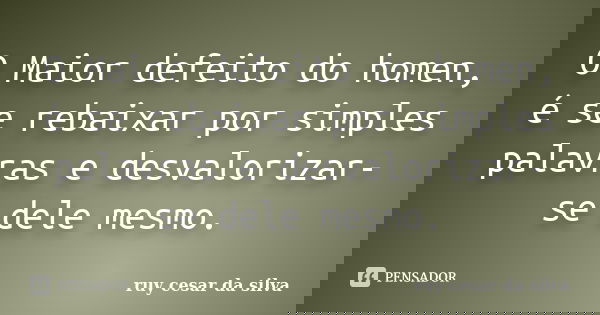 O Maior defeito do homen, é se rebaixar por simples palavras e desvalorizar-se dele mesmo.... Frase de Ruy Cesar Da Silva.
