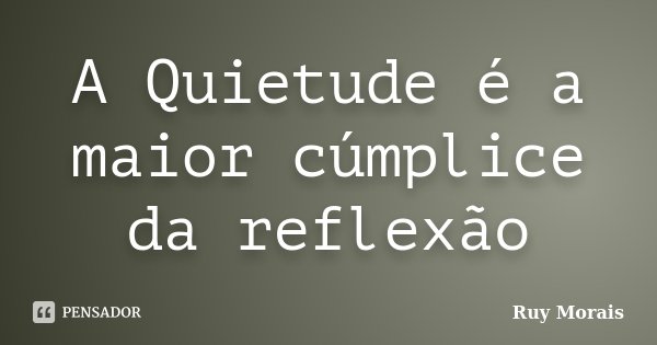 A Quietude é a maior cúmplice da reflexão... Frase de Ruy Morais.