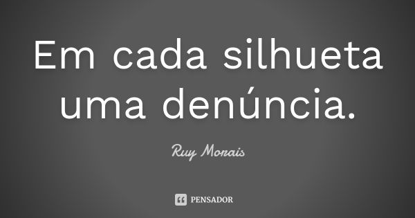 Em cada silhueta uma denúncia.... Frase de Ruy Morais.