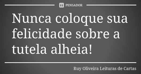 Nunca coloque sua felicidade sobre a tutela alheia!... Frase de Ruy Oliveira Leituras de Cartas.