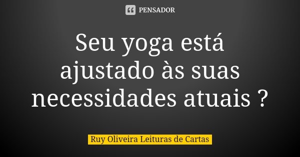Seu yoga está ajustado às suas necessidades atuais ?... Frase de Ruy Oliveira Leituras de Cartas.