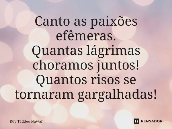 ⁠Canto as paixões efêmeras. Quantas lágrimas choramos juntos! Quantos risos se tornaram gargalhadas!... Frase de Ruy Taddeo Nawar.
