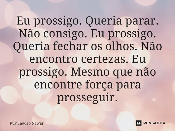 ⁠Eu prossigo. Queria parar. Não consigo. Eu prossigo. Queria fechar os olhos. Não encontro certezas. Eu prossigo. Mesmo que não encontre força para prosseguir.... Frase de Ruy Taddeo Nawar.