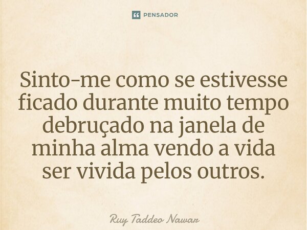 ⁠Sinto-me como se estivesse ficado durante muito tempo debruçado na janela de minha alma vendo a vida ser vivida pelos outros.... Frase de Ruy Taddeo Nawar.
