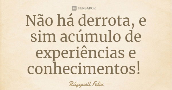 Não há derrota, e sim acúmulo de experiências e conhecimentos!... Frase de Rúzyvell Felix.