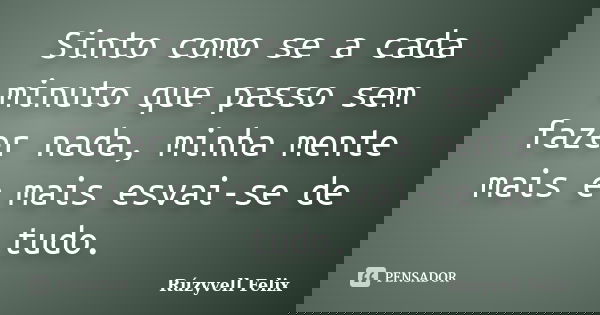 Sinto como se a cada minuto que passo sem fazer nada, minha mente mais e mais esvai-se de tudo.... Frase de Rúzyvell Felix.