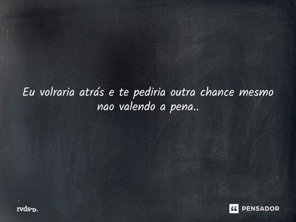 ⁠Eu volraria atrás e te pediria outra chance mesmo nao valendo a pena..... Frase de rvds..