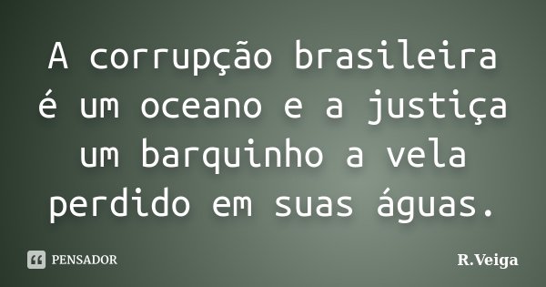 A corrupção brasileira é um oceano e a justiça um barquinho a vela perdido em suas águas.... Frase de R.Veiga.