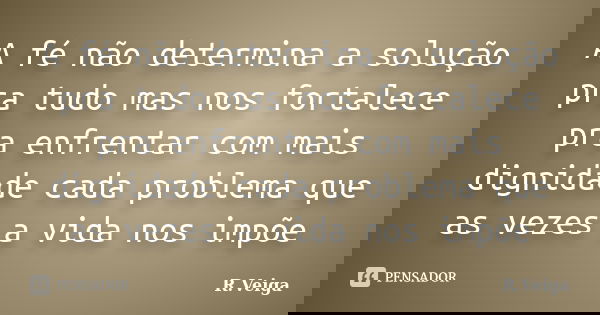 A fé não determina a solução pra tudo mas nos fortalece pra enfrentar com mais dignidade cada problema que as vezes a vida nos impõe... Frase de R.Veiga.