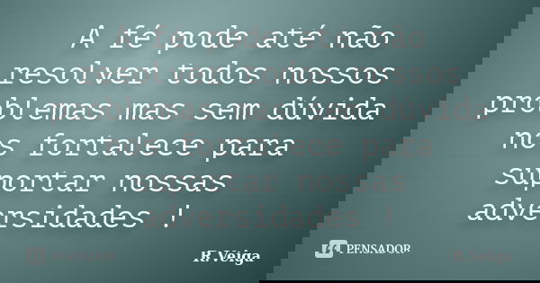 A fé pode até não resolver todos nossos problemas mas sem dúvida nos fortalece para suportar nossas adversidades !... Frase de R.Veiga.