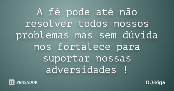 A fé pode até não resolver todos nossos problemas mas sem dúvida nos fortalece para suportar nossas adversidades !... Frase de R.Veiga.