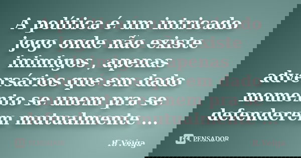A política é um intricado jogo onde não existe inimigos , apenas adversários que em dado momento se unem pra se defenderem mutualmente ...... Frase de R.Veiga.