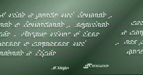 A vida a gente vai levando , caindo e levantando , seguindo a canção . Porque viver é isso , nos passos e compassos vai aprendendo a lição... Frase de R.Veiga.