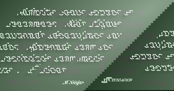 Admita seus erros e recomece. Não fique procurando desculpas ou culpados. Aprenda com os erros e reinicie com mais certeza . É isso... Frase de R.Veiga.