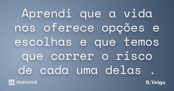 Aprendi que a vida nos oferece opções e escolhas e que temos que correr o risco de cada uma delas .... Frase de R.Veiga.