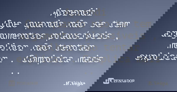 Aprendi Que quando não se tem argumentos plausíveis , melhor não tentar explicar . Complica mais ..... Frase de R.Veiga.