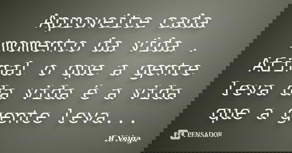 Aproveite cada momento da vida . Afinal o que a gente leva da vida é a vida que a gente leva...... Frase de R.Veiga.