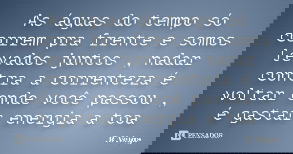 As águas do tempo só correm pra frente e somos levados juntos , nadar contra a correnteza é voltar onde você passou , é gastar energia a toa... Frase de R.Veiga.