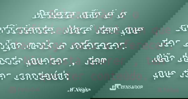 Beleza não é o suficiente. Você tem que ter algo mais a oferecer. Não basta querer , tem que ter conteúdo.... Frase de R.Veiga.