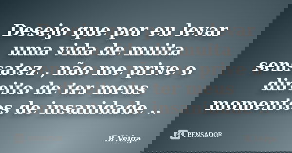 Desejo que por eu levar uma vida de muita sensatez , não me prive o direito de ter meus momentos de insanidade ..... Frase de R.Veiga.