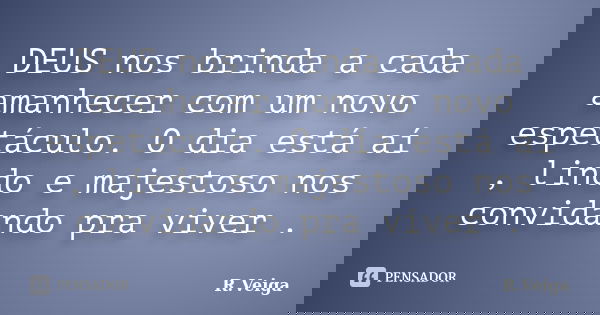 DEUS nos brinda a cada amanhecer com um novo espetáculo. O dia está aí , lindo e majestoso nos convidando pra viver .... Frase de R.Veiga.
