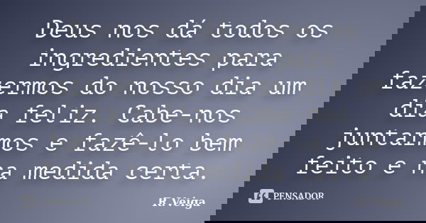 Deus nos dá todos os ingredientes para fazermos do nosso dia um dia feliz. Cabe-nos juntarmos e fazê-lo bem feito e na medida certa.... Frase de R.Veiga.