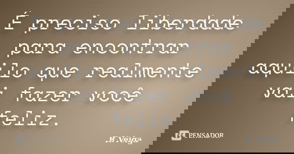 É preciso liberdade para encontrar aquilo que realmente vai fazer você feliz.... Frase de R.Veiga.