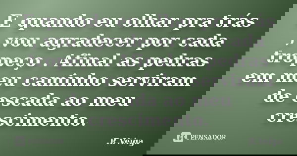 E quando eu olhar pra trás , vou agradecer por cada tropeço . Afinal as pedras em meu caminho serviram de escada ao meu crescimento.... Frase de R.Veiga.