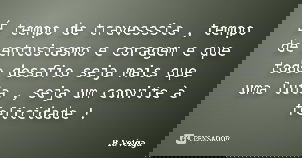 É tempo de travesssia , tempo de entusiasmo e coragem e que todo desafio seja mais que uma luta , seja um convite à felicidade !... Frase de R.Veiga.