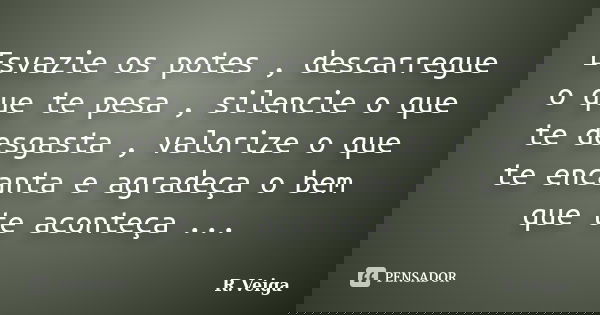 Esvazie os potes , descarregue o que te pesa , silencie o que te desgasta , valorize o que te encanta e agradeça o bem que te aconteça ...... Frase de R.Veiga.