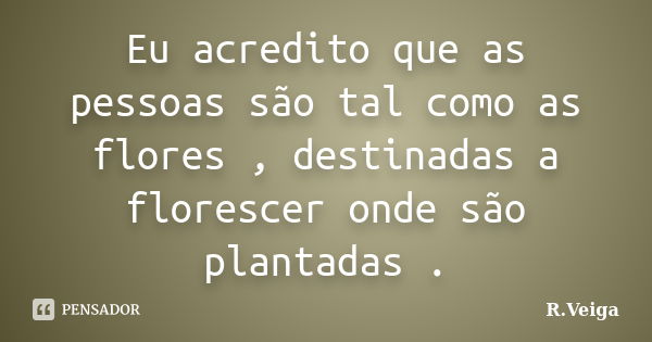 Eu acredito que as pessoas são tal como as flores , destinadas a florescer onde são plantadas .... Frase de R.Veiga.