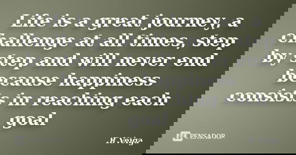 Life is a great journey, a challenge at all times, step by step and will never end because happiness consists in reaching each goal... Frase de R.Veiga.