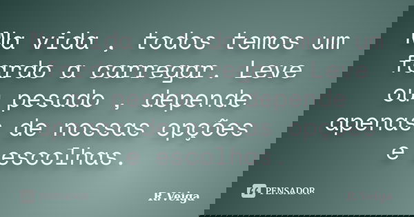 Na vida , todos temos um fardo a carregar. Leve ou pesado , depende apenas de nossas opções e escolhas.... Frase de R.Veiga.